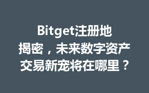 Bitget注册地揭密，未来数字资产交易新宠将在哪里？ 一
