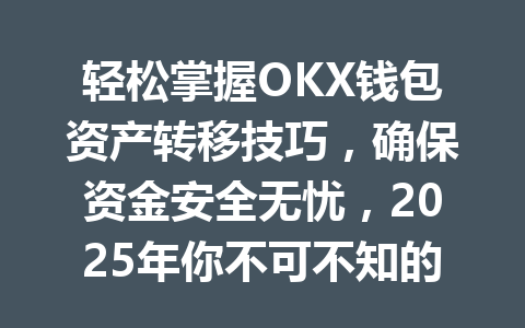 轻松掌握OKX钱包资产转移技巧,确保资金安全无忧,2025年你不可不知的攻略! 一