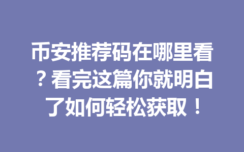 币安推荐码在哪里看?看完这篇你就明白了如何轻松获取! 一