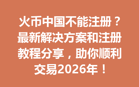 火币中国不能注册?最新解决方案和注册教程分享,助你顺利交易2026年! 一