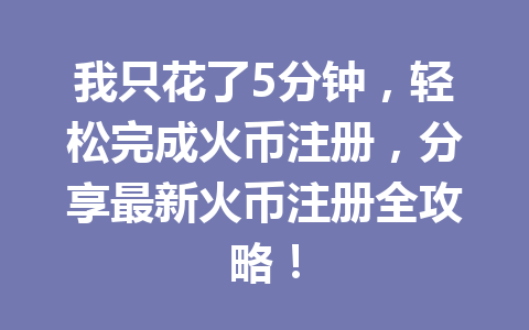 我只花了5分钟,轻松完成火币注册,分享最新火币注册全攻略! 一