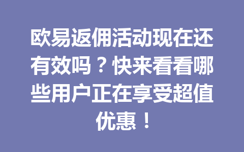 欧易返佣活动现在还有效吗?快来看看哪些用户正在享受超值优惠! 一