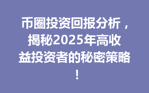 币圈投资回报分析,揭秘2025年高收益投资者的秘密策略! 一