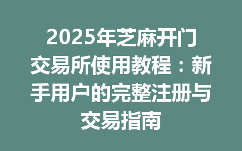2025年芝麻开门交易所使用教程:新手用户的完整注册与交易指南 一