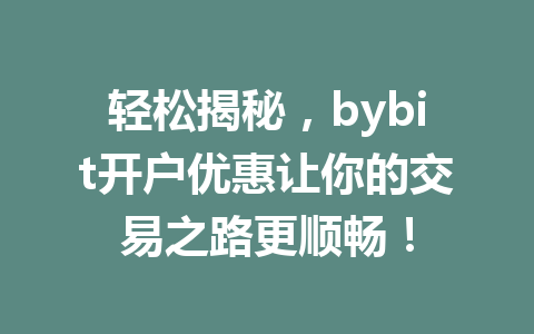 轻松揭秘，bybit开户优惠让你的交易之路更顺畅！ 一