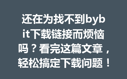 还在为找不到bybit下载链接而烦恼吗?看完这篇文章,轻松搞定下载问题! 一