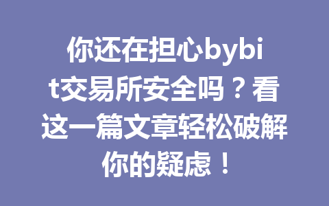 你还在担心bybit交易所安全吗？看这一篇文章轻松破解你的疑虑！ 一