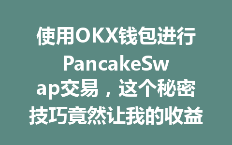 使用OKX钱包进行PancakeSwap交易,这个秘密技巧竟然让我的收益翻倍! 一