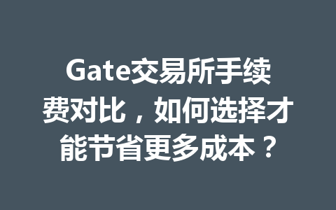 Gate交易所手续费对比,如何选择才能节省更多成本? 一