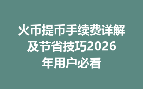 火币提币手续费详解及节省技巧2026年用户必看 一