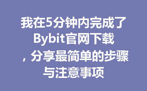 我在5分钟内完成了Bybit官网下载,分享最简单的步骤与注意事项 一