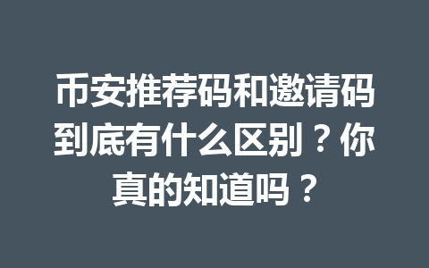 币安推荐码和邀请码到底有什么区别?你真的知道吗? 一