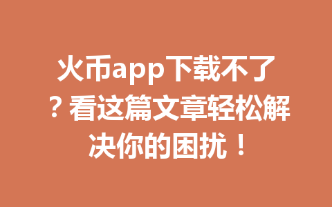 火币app下载不了？看这篇文章轻松解决你的困扰！ 一