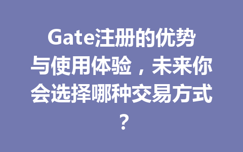 Gate注册的优势与使用体验,未来你会选择哪种交易方式? 一