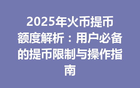 2025年火币提币额度解析：用户必备的提币限制与操作指南 一