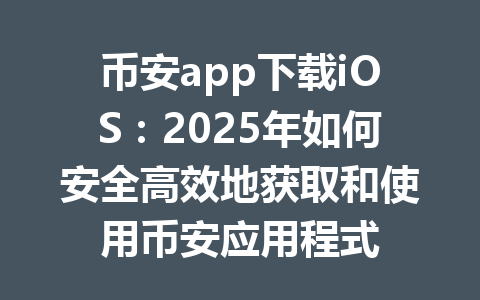 币安app下载iOS：2025年如何安全高效地获取和使用币安应用程式 一