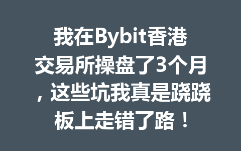 我在Bybit香港交易所操盘了3个月，这些坑我真是跷跷板上走错了路！ 一