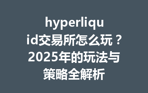 hyperliquid交易所怎么玩？2025年的玩法与策略全解析 一