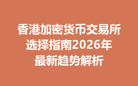 香港加密货币交易所选择指南2026年最新趋势解析 一