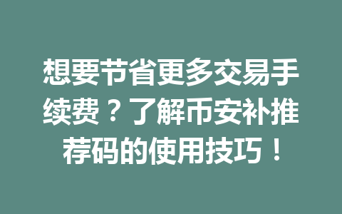 想要节省更多交易手续费?了解币安补推荐码的使用技巧! 一