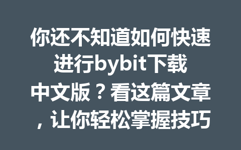 你还不知道如何快速进行bybit下载中文版?看这篇文章,让你轻松掌握技巧! 一