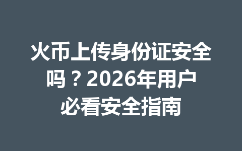 火币上传身份证安全吗?2026年用户必看安全指南 一