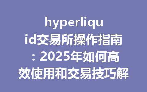 hyperliquid交易所操作指南：2025年如何高效使用和交易技巧解析 一