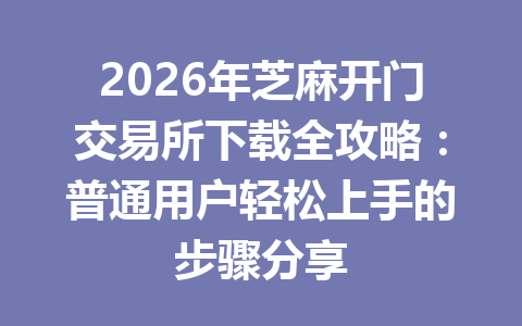 2026年芝麻开门交易所下载全攻略：普通用户轻松上手的步骤分享 一