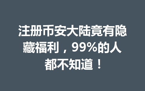 注册币安大陆竟有隐藏福利,99%的人都不知道! 一