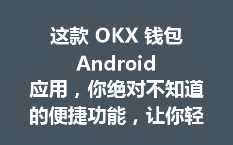 这款 OKX 钱包 Android 应用，你绝对不知道的便捷功能，让你轻松管理数字资产！ 一