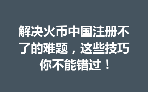 解决火币中国注册不了的难题,这些技巧你不能错过! 一