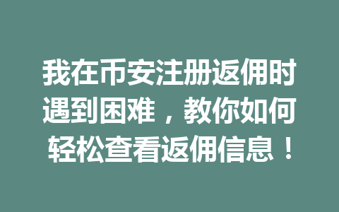我在币安注册返佣时遇到困难，教你如何轻松查看返佣信息！ 一
