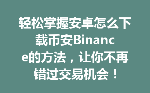 轻松掌握安卓怎么下载币安Binance的方法，让你不再错过交易机会！ 一