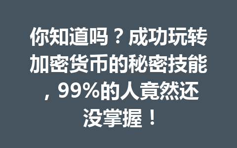 你知道吗?成功玩转加密货币的秘密技能,99%的人竟然还没掌握! 一