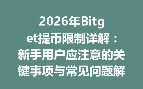 2026年Bitget提币限制详解:新手用户应注意的关键事项与常见问题解答 一