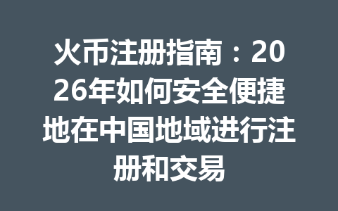 火币注册指南:2026年如何安全便捷地在中国地域进行注册和交易 一
