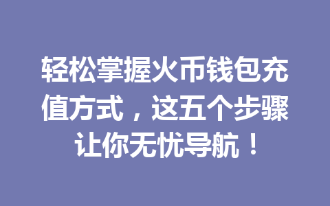 轻松掌握火币钱包充值方式,这五个步骤让你无忧导航! 一