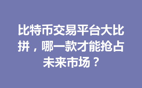 比特币交易平台大比拼,哪一款才能抢占未来市场? 一