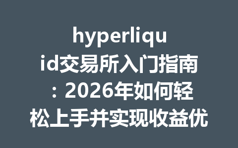 hyperliquid交易所入门指南:2026年如何轻松上手并实现收益优化 一