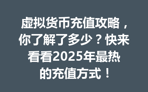 虚拟货币充值攻略，你了解了多少？快来看看2025年最热的充值方式！ 一