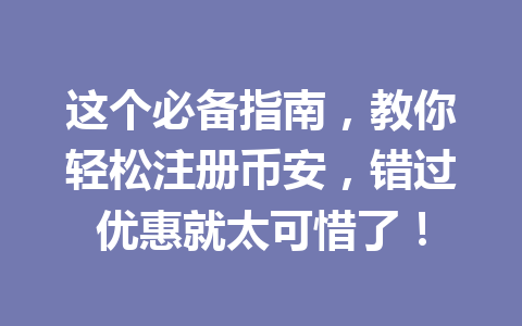 这个必备指南,教你轻松注册币安,错过优惠就太可惜了! 一