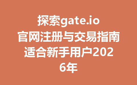 探索gate.io官网注册与交易指南适合新手用户2026年 一