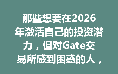 那些想要在2026年激活自己的投资潜力,但对Gate交易所感到困惑的人,看看这篇文章就能轻松上手了! 一