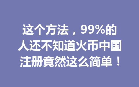 这个方法,99%的人还不知道火币中国注册竟然这么简单! 一