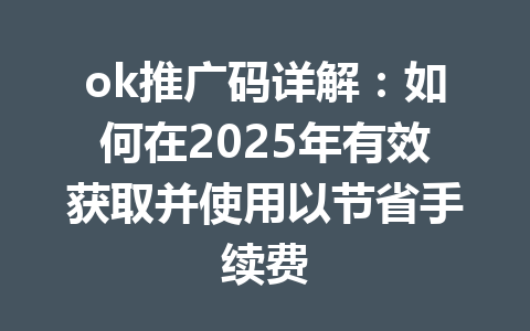 ok推广码详解：如何在2025年有效获取并使用以节省手续费 一