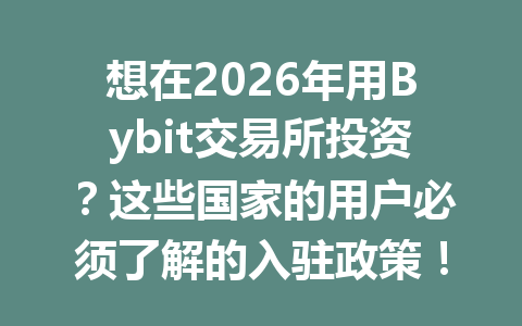 想在2026年用Bybit交易所投资?这些国家的用户必须了解的入驻政策! 一