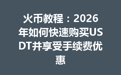 火币教程:2026年如何快速购买USDT并享受手续费优惠 一