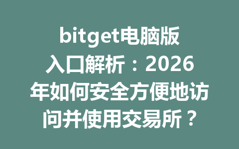 bitget电脑版入口解析:2026年如何安全方便地访问并使用交易所? 一