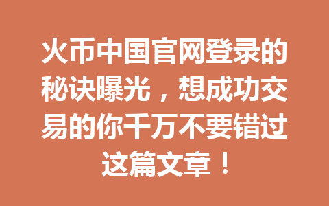 火币中国官网登录的秘诀曝光,想成功交易的你千万不要错过这篇文章! 一