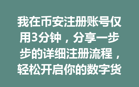 我在币安注册账号仅用3分钟,分享一步步的详细注册流程,轻松开启你的数字货币之旅! 一